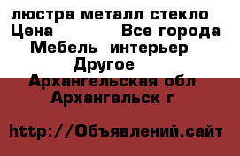 люстра металл стекло › Цена ­ 1 000 - Все города Мебель, интерьер » Другое   . Архангельская обл.,Архангельск г.